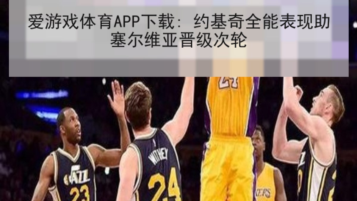 爱游戏体育APP下载: 约基奇全能表现助塞尔维亚晋级次轮