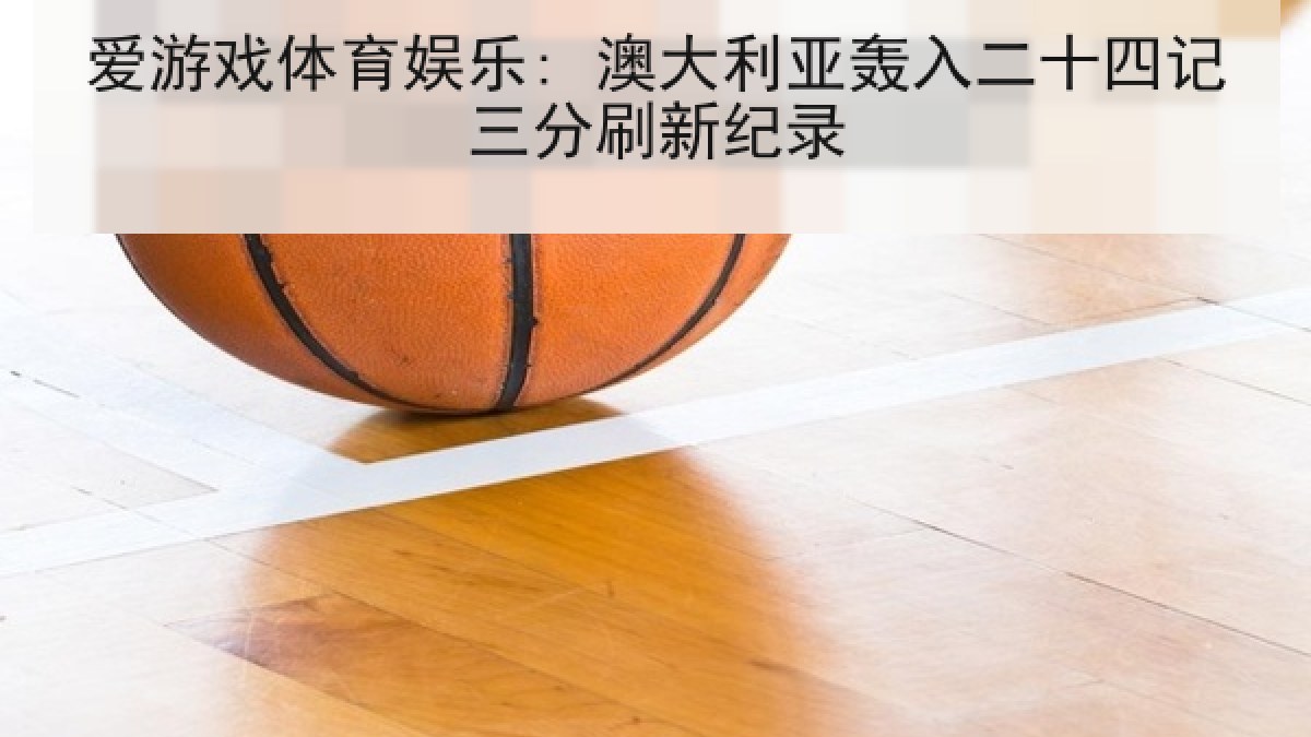爱游戏体育娱乐: 澳大利亚轰入二十四记三分刷新纪录 爱游戏体育娱乐: 澳大利亚轰入二十四记三分刷新纪录