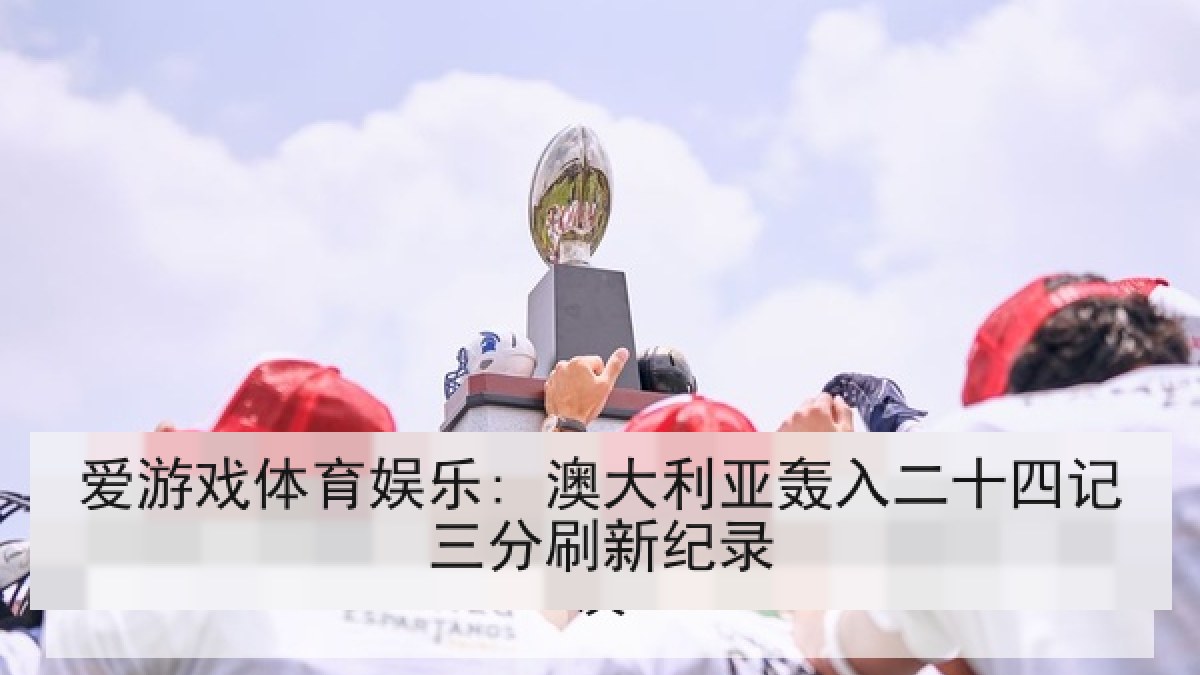爱游戏体育娱乐: 澳大利亚轰入二十四记三分刷新纪录