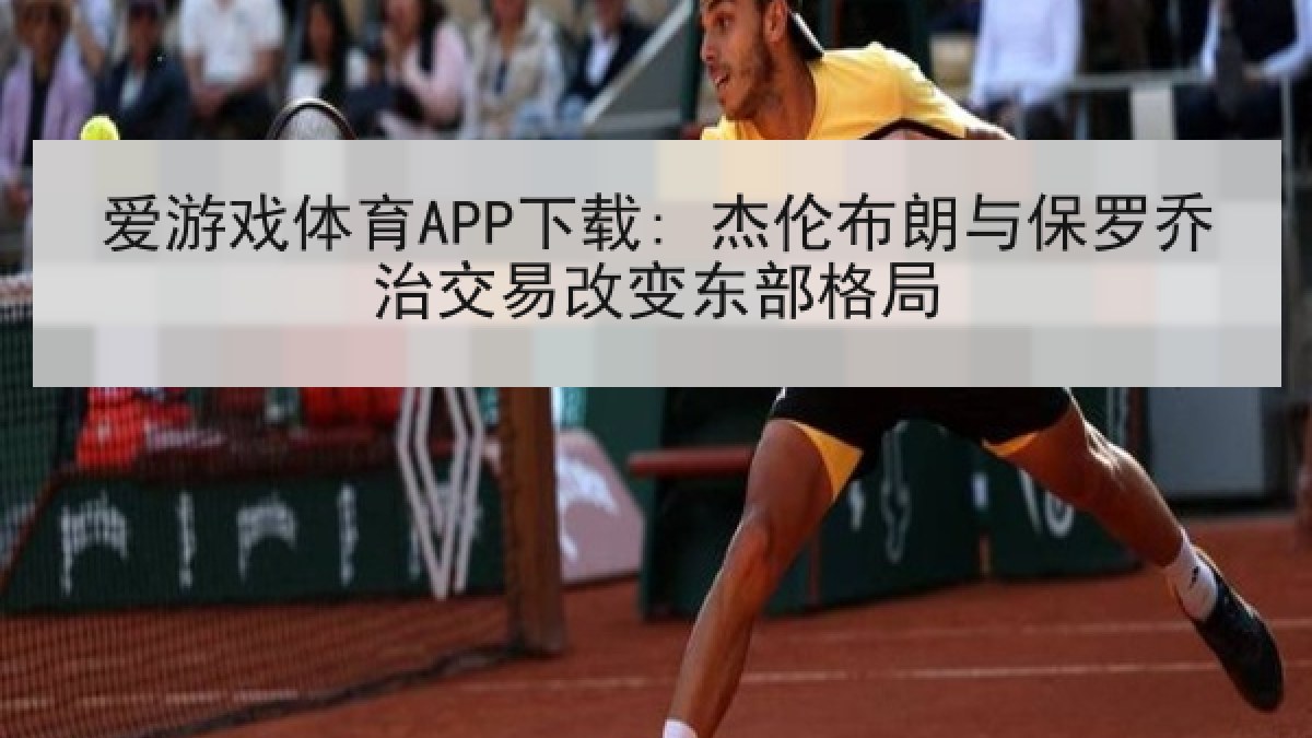 爱游戏体育APP下载: 杰伦布朗与保罗乔治交易改变东部格局