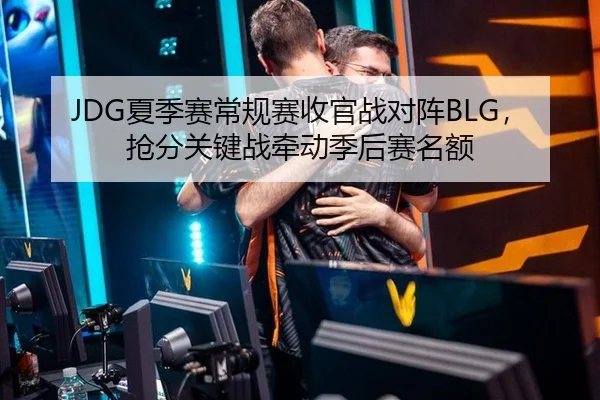 JDG夏季赛常规赛收官战对阵BLG，抢分关键战牵动季后赛名额