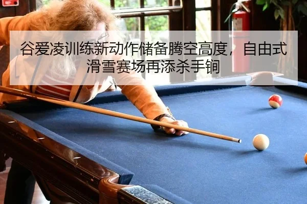 谷爱凌训练新动作储备腾空高度，自由式滑雪赛场再添杀手锏