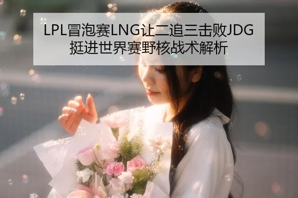 LPL冒泡赛LNG让二追三击败JDG挺进世界赛野核战术解析