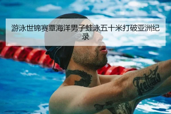 游泳世锦赛覃海洋男子蛙泳五十米打破亚洲纪录