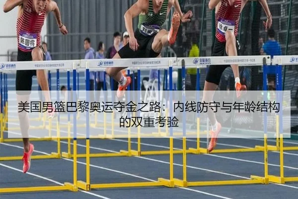 美国男篮巴黎奥运夺金之路：内线防守与年龄结构的双重考验