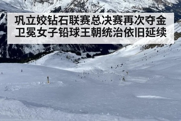 巩立姣钻石联赛总决赛再次夺金卫冕女子铅球王朝统治依旧延续