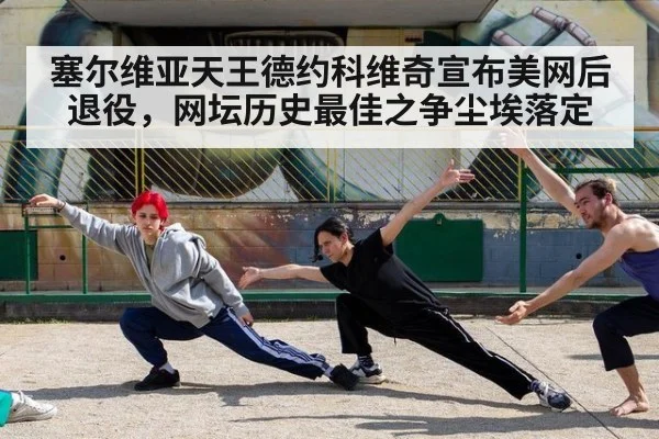 塞尔维亚天王德约科维奇宣布美网后退役，网坛历史最佳之争尘埃落定