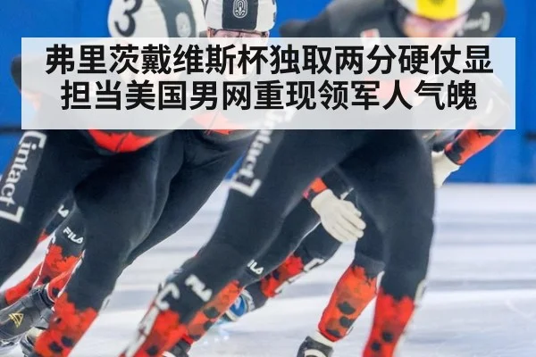 弗里茨戴维斯杯独取两分硬仗显担当美国男网重现领军人气魄
