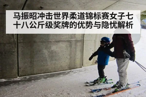 马振昭冲击世界柔道锦标赛女子七十八公斤级奖牌的优势与隐忧解析